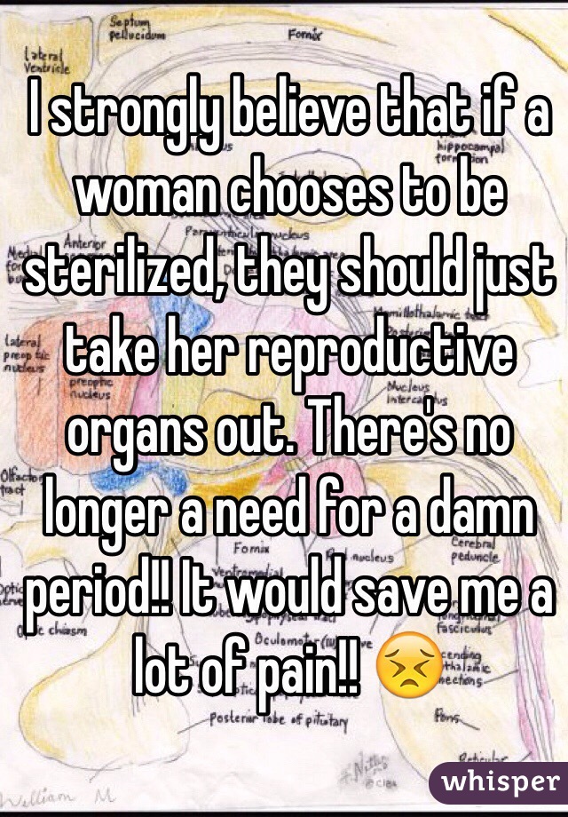 I strongly believe that if a woman chooses to be sterilized, they should just take her reproductive organs out. There's no longer a need for a damn period!! It would save me a lot of pain!! 😣