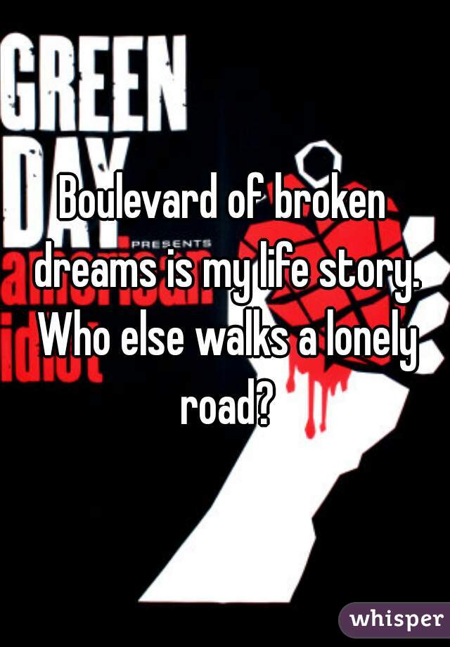 Boulevard of broken dreams is my life story. Who else walks a lonely road?