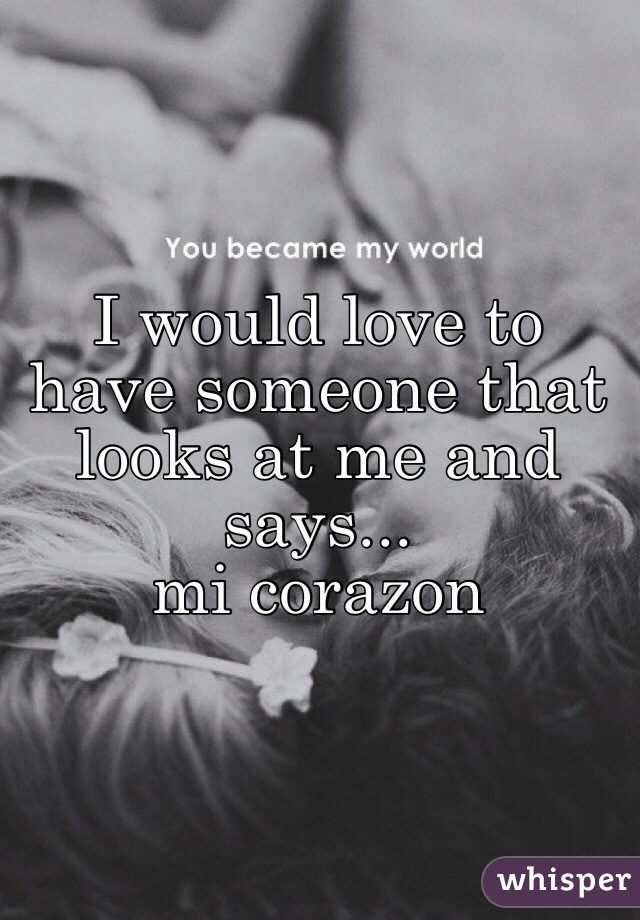 I would love to have someone that looks at me and says... 
mi corazon