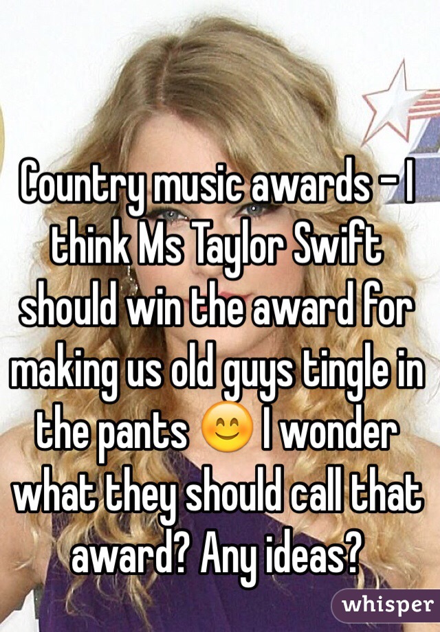 Country music awards - I think Ms Taylor Swift  should win the award for making us old guys tingle in the pants 😊 I wonder what they should call that award? Any ideas?