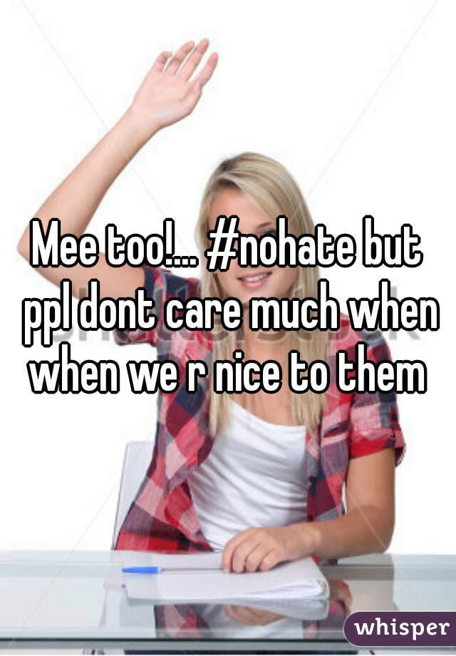 Mee too!... #nohate but ppl dont care much when when we r nice to them 