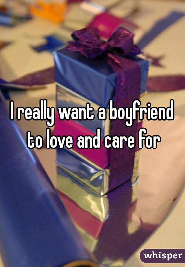I really want a boyfriend to love and care for