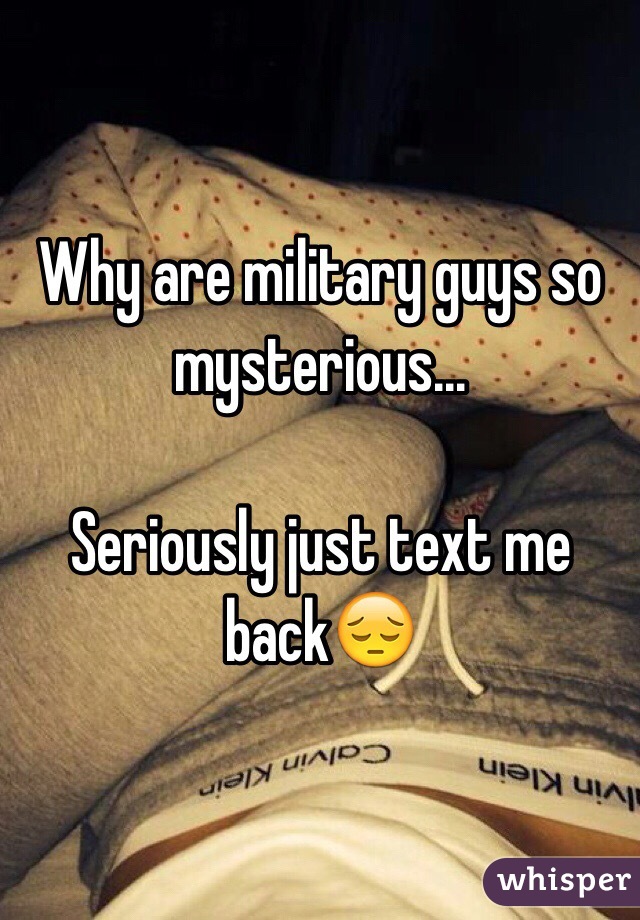 Why are military guys so mysterious...

Seriously just text me back😔