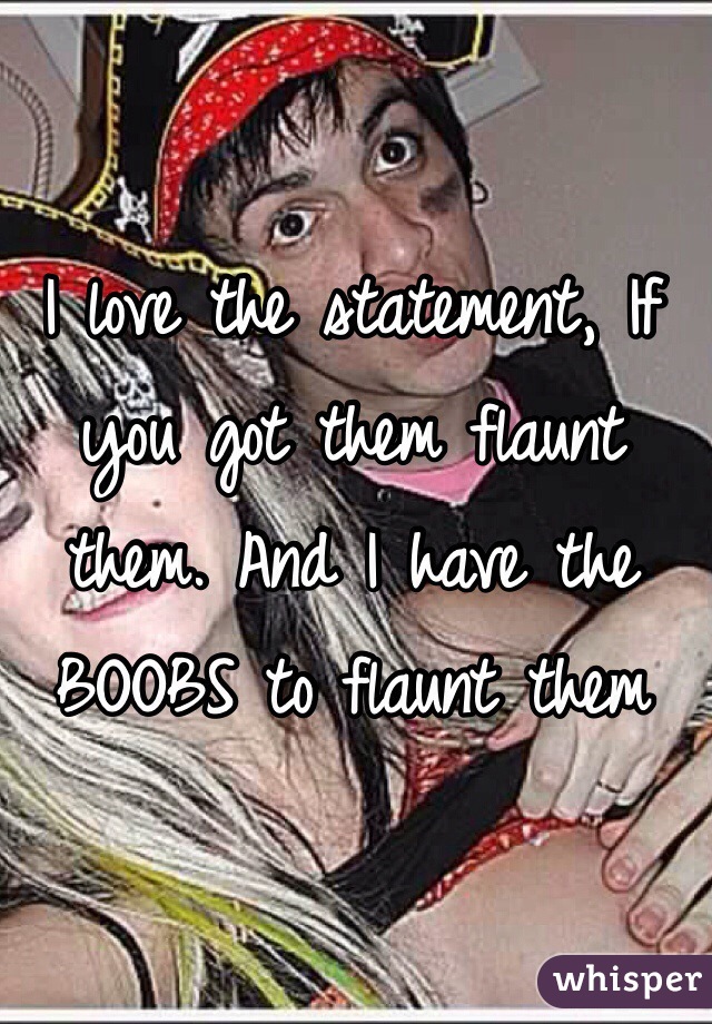 I love the statement, If you got them flaunt them. And I have the BOOBS to flaunt them 
