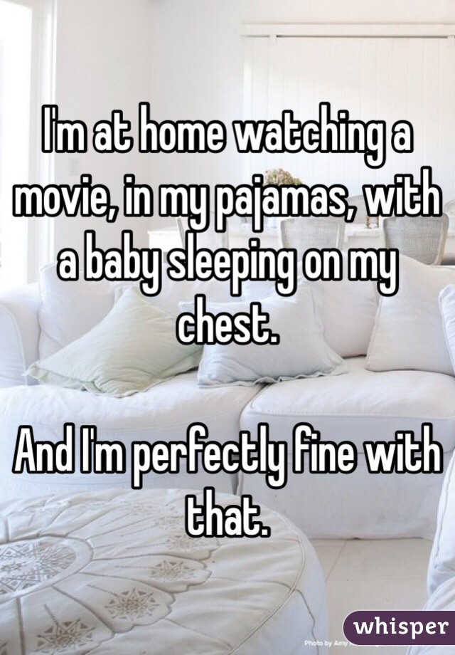 I'm at home watching a movie, in my pajamas, with a baby sleeping on my chest. 

And I'm perfectly fine with that. 