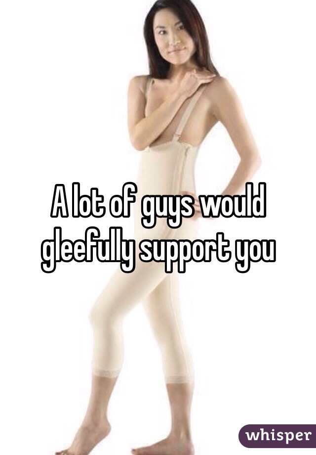 A lot of guys would gleefully support you