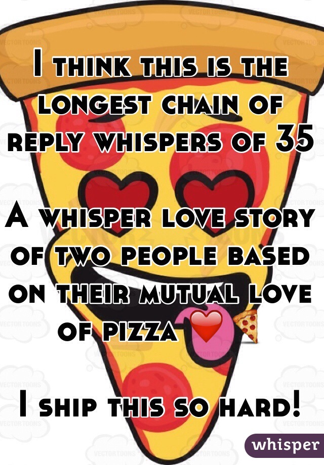 I think this is the longest chain of reply whispers of 35

A whisper love story of two people based on their mutual love of pizza ❤️🍕

I ship this so hard! 