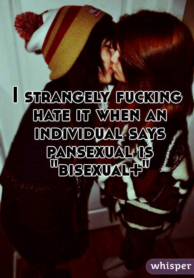 I strangely fucking hate it when an individual says pansexual is "bisexual+"