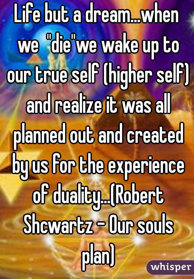 Life but a dream...when we  "die"we wake up to our true self (higher self) and realize it was all planned out and created by us for the experience of duality...(Robert Shcwartz - Our souls plan)