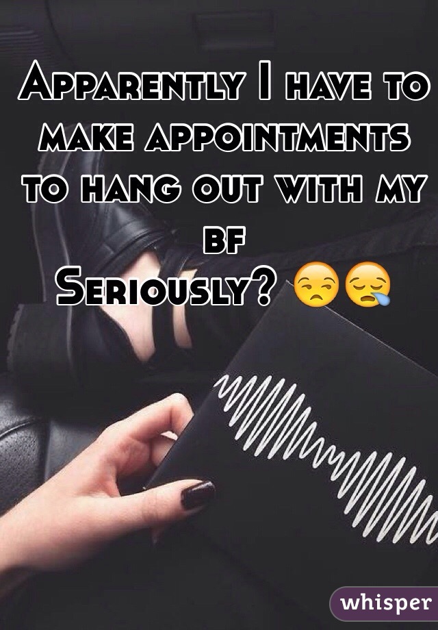 Apparently I have to make appointments to hang out with my bf 
Seriously? 😒😪