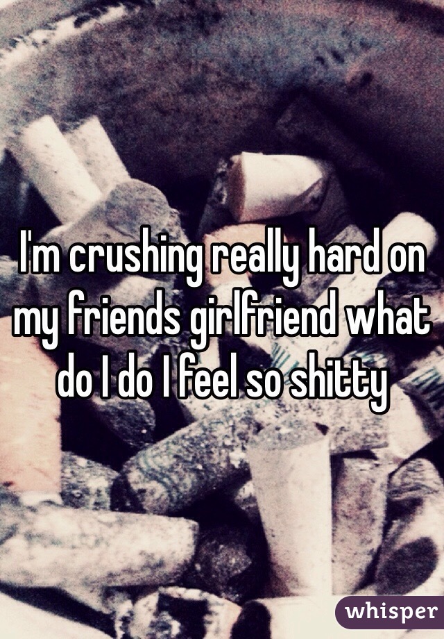 I'm crushing really hard on my friends girlfriend what do I do I feel so shitty 