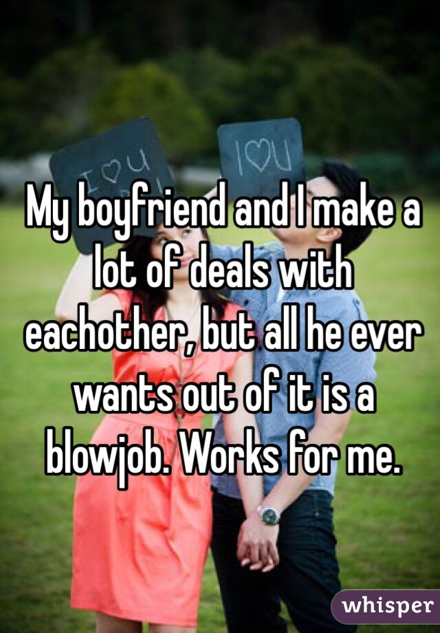My boyfriend and I make a lot of deals with eachother, but all he ever wants out of it is a blowjob. Works for me. 