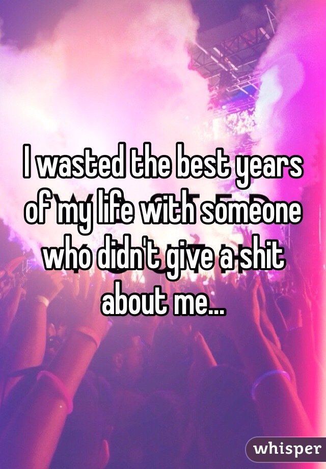 I wasted the best years of my life with someone who didn't give a shit about me...