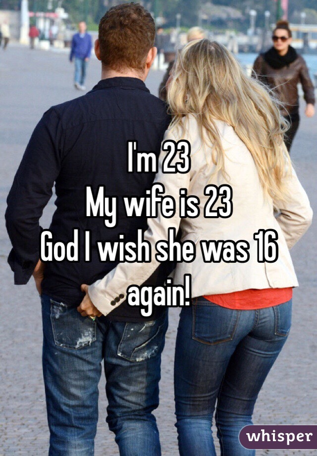 I'm 23 
My wife is 23
God I wish she was 16 again! 