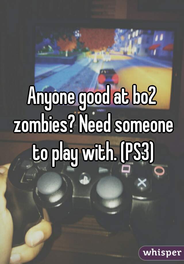 Anyone good at bo2 zombies? Need someone to play with. (PS3)