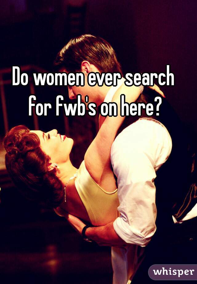 Do women ever search for fwb's on here?