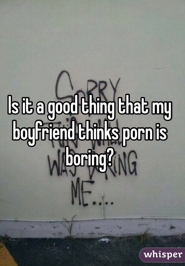 Is it a good thing that my boyfriend thinks porn is boring?