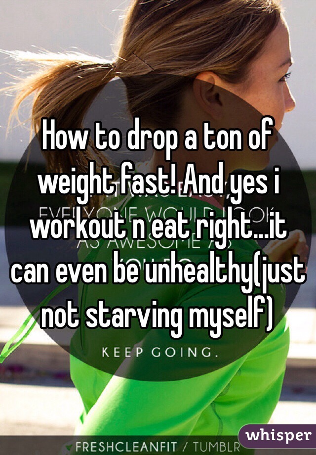 How to drop a ton of weight fast! And yes i workout n eat right...it can even be unhealthy(just not starving myself)