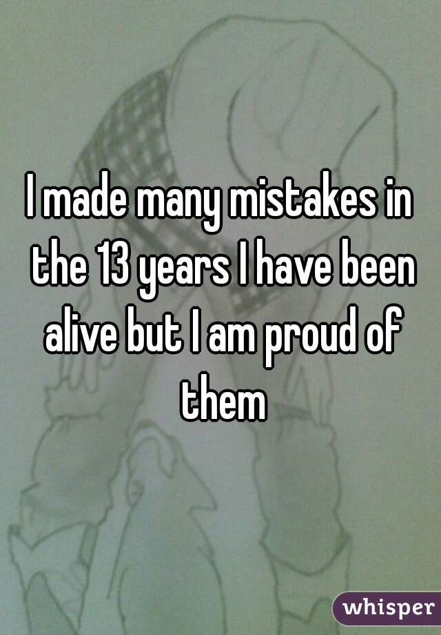 I made many mistakes in the 13 years I have been alive but I am proud of them
