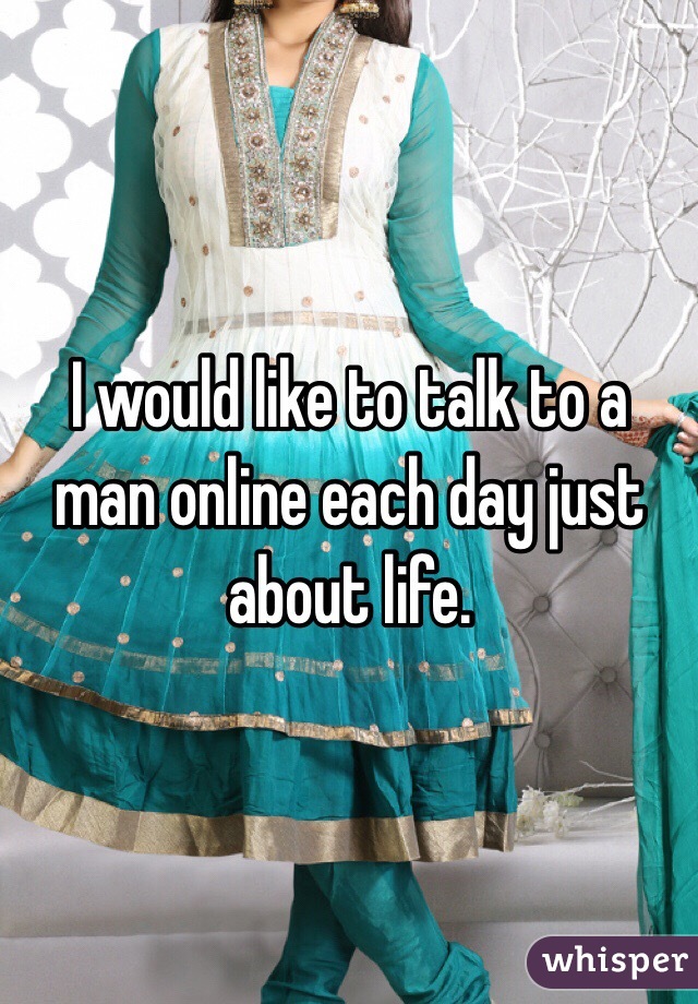 I would like to talk to a man online each day just about life. 