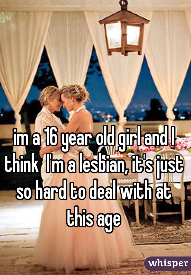 im a 16 year old girl and I think  I'm a lesbian, it's just so hard to deal with at this age 