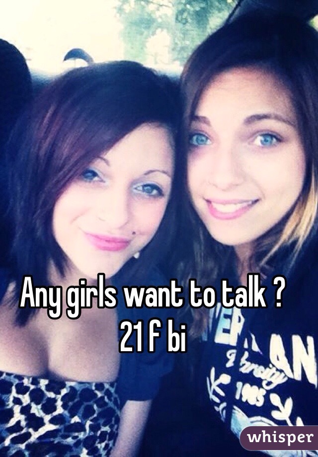 Any girls want to talk ? 
21 f bi 