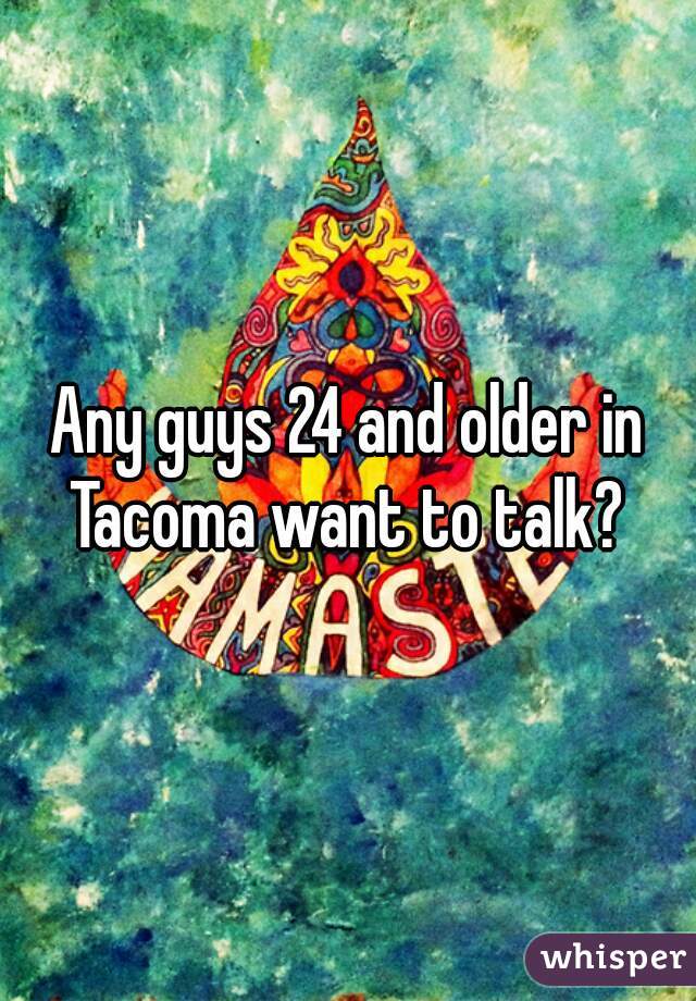 Any guys 24 and older in Tacoma want to talk? 