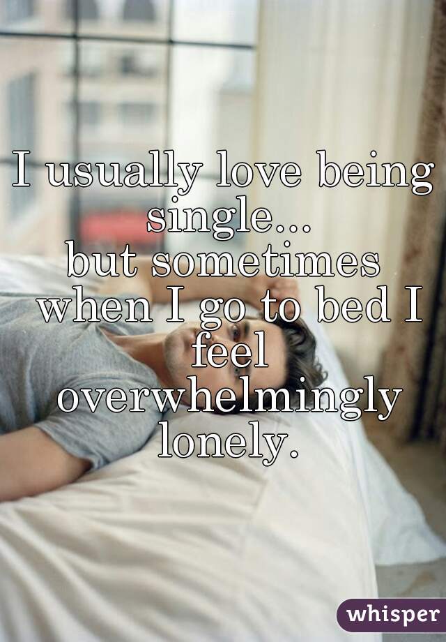 I usually love being single...
but sometimes when I go to bed I feel overwhelmingly lonely.