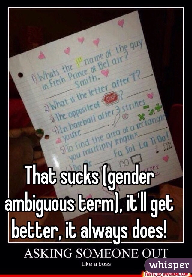 That sucks (gender ambiguous term), it'll get better, it always does!
