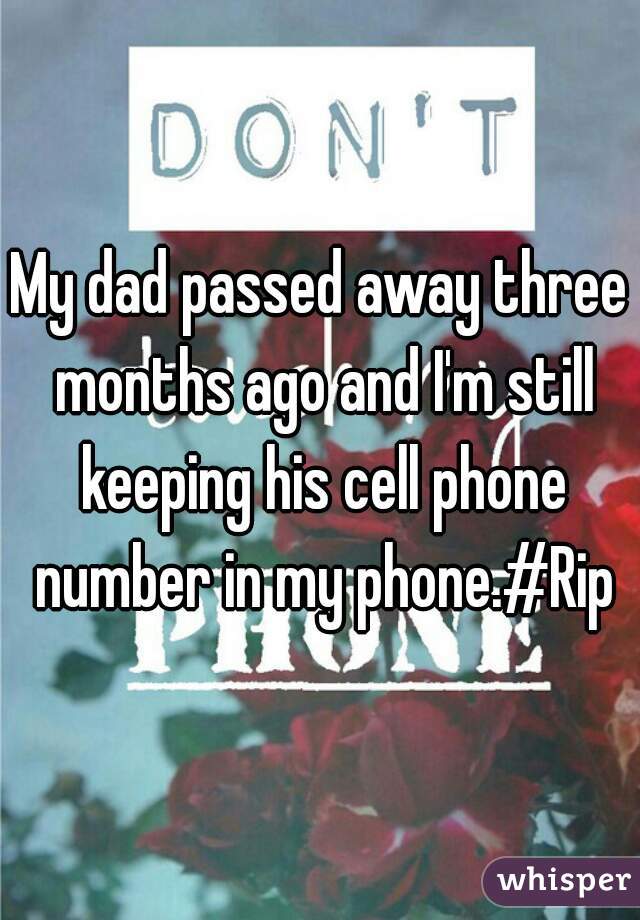 My dad passed away three months ago and I'm still keeping his cell phone number in my phone.#Rip