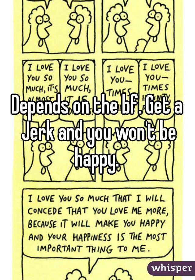Depends on the bf. Get a Jerk and you won't be happy. 