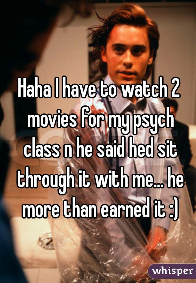 Haha I have to watch 2 movies for my psych class n he said hed sit through it with me... he more than earned it :)