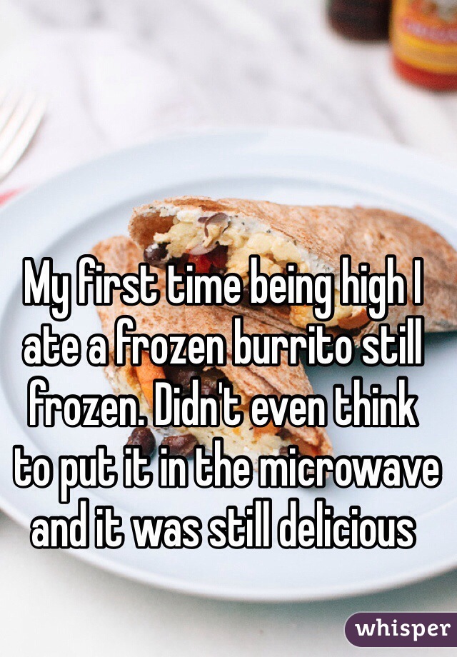 My first time being high I ate a frozen burrito still frozen. Didn't even think
 to put it in the microwave 
and it was still delicious