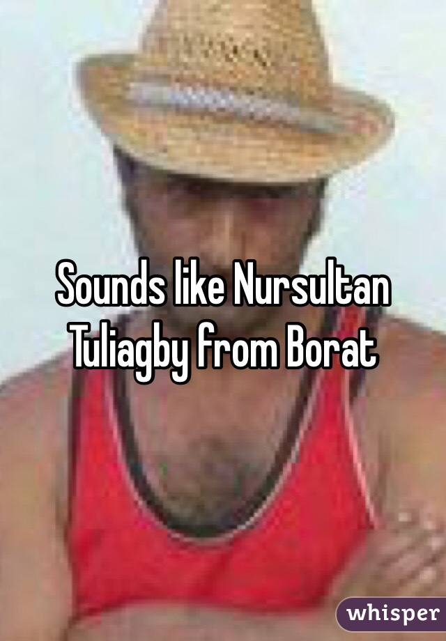 Sounds like Nursultan Tuliagby from Borat 