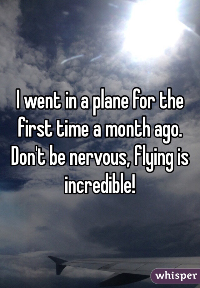 I went in a plane for the first time a month ago. Don't be nervous, flying is incredible! 