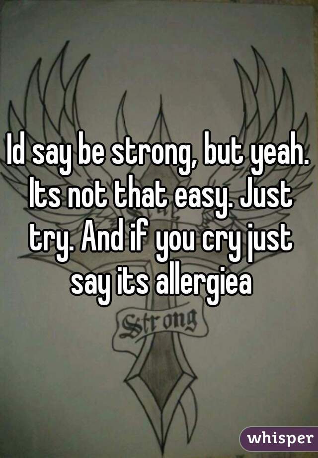 Id say be strong, but yeah. Its not that easy. Just try. And if you cry just say its allergiea