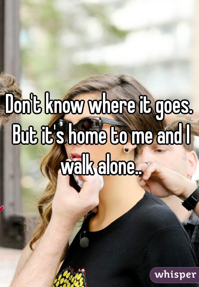 Don't know where it goes. But it's home to me and I walk alone..