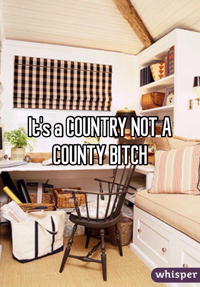 It's a COUNTRY NOT A COUNTY BITCH