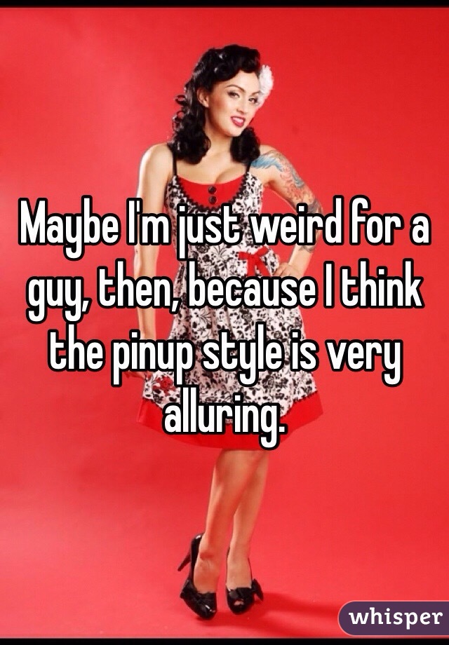 Maybe I'm just weird for a guy, then, because I think the pinup style is very alluring. 