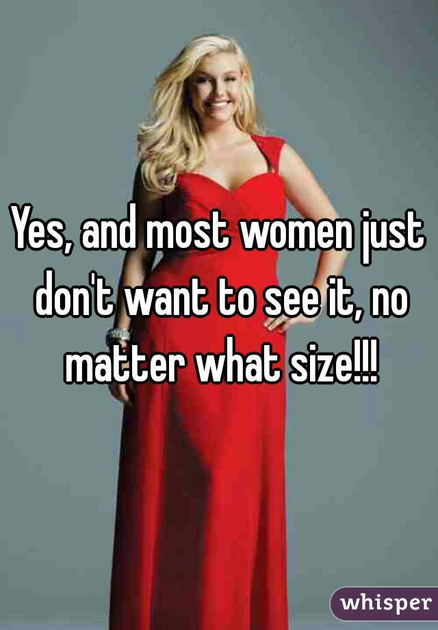 Yes, and most women just don't want to see it, no matter what size!!!