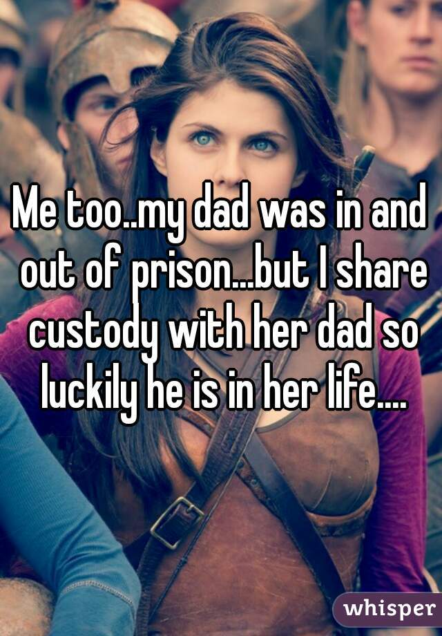 Me too..my dad was in and out of prison...but I share custody with her dad so luckily he is in her life....