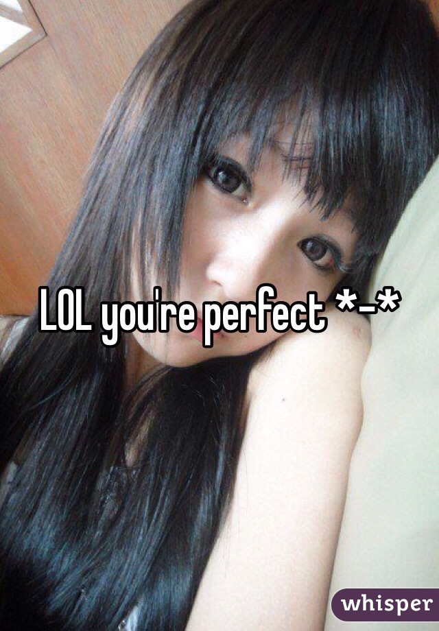 LOL you're perfect *-*