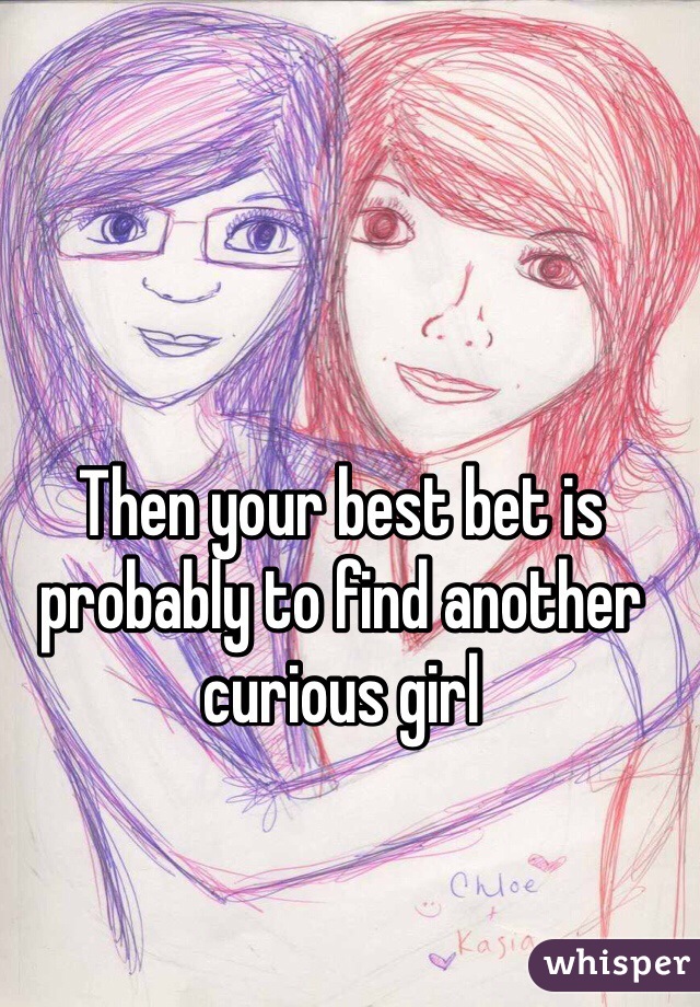 Then your best bet is probably to find another curious girl
