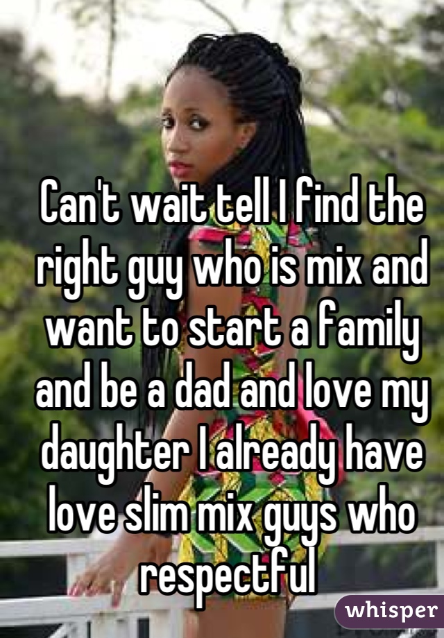 Can't wait tell I find the right guy who is mix and want to start a family and be a dad and love my daughter I already have love slim mix guys who respectful 