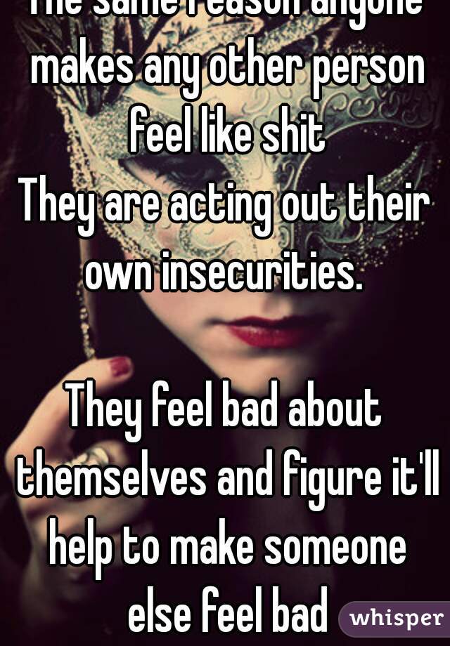 The same reason anyone makes any other person feel like shit
They are acting out their own insecurities. 

They feel bad about themselves and figure it'll help to make someone else feel bad