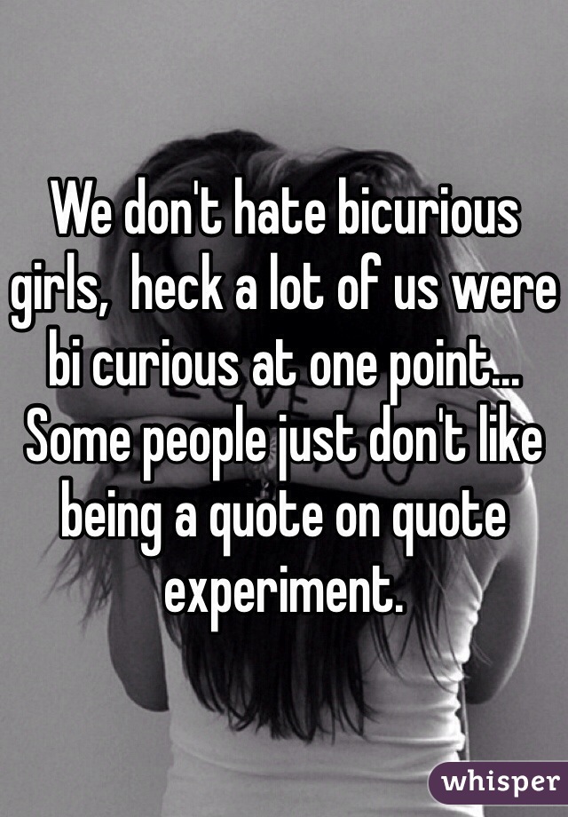 We don't hate bicurious girls,  heck a lot of us were bi curious at one point... Some people just don't like being a quote on quote experiment.