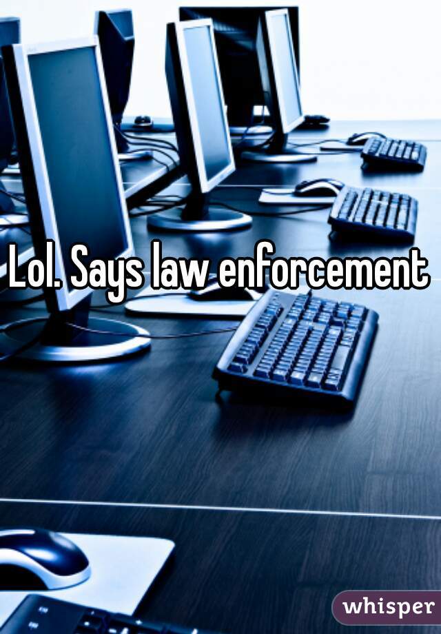 Lol. Says law enforcement 