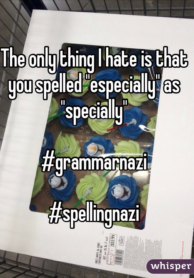The only thing I hate is that you spelled "especially" as "specially"

#grammarnazi

#spellingnazi