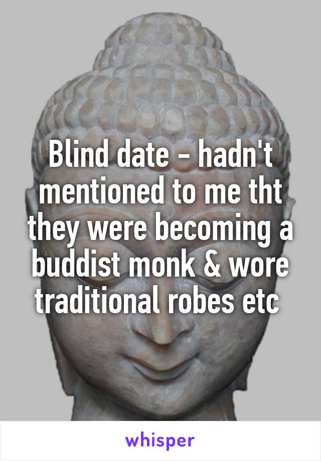 Blind date - hadn't mentioned to me tht they were becoming a buddist monk & wore traditional robes etc 