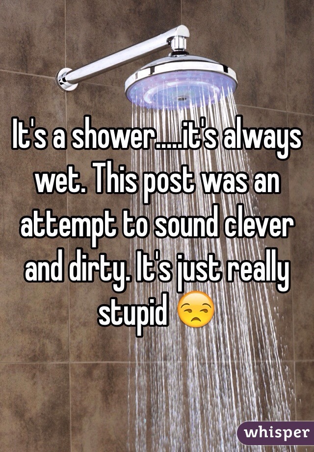 It's a shower.....it's always wet. This post was an attempt to sound clever and dirty. It's just really stupid 😒